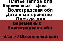 Платье теплое для беременных › Цена ­ 350 - Волгоградская обл. Дети и материнство » Одежда для беременных   . Волгоградская обл.